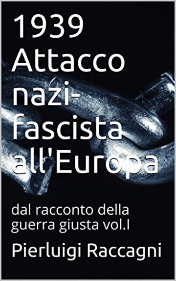 1939 Attacco nazi- fascista all'Europa: dal racconto della guerra giusta vol.I
